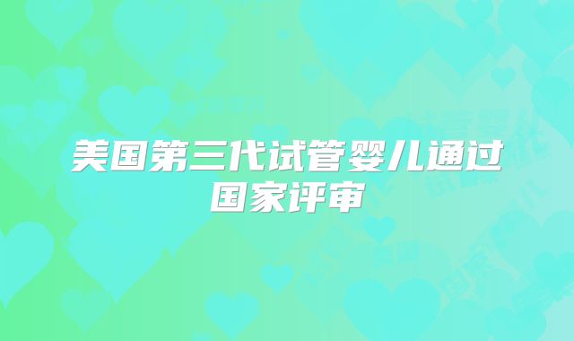 美国第三代试管婴儿通过国家评审