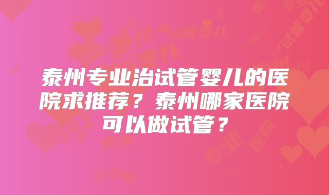 泰州专业治试管婴儿的医院求推荐？泰州哪家医院可以做试管？