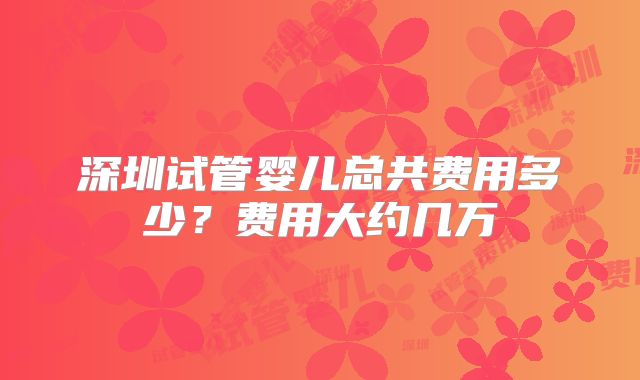 深圳试管婴儿总共费用多少?费用大约几万