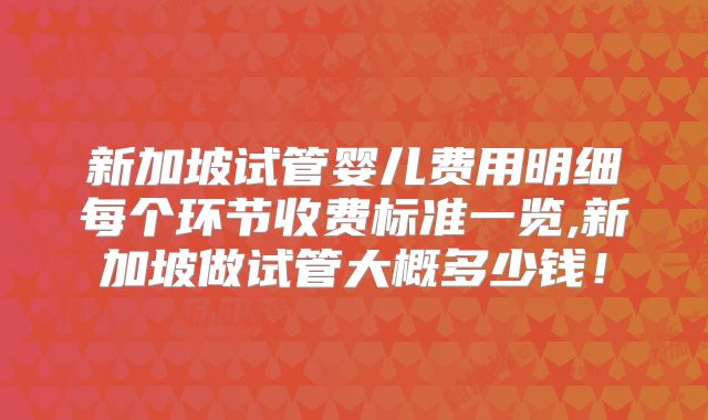 新加坡试管婴儿费用明细每个环节收费标准一览,新加坡做试管大概多少钱!