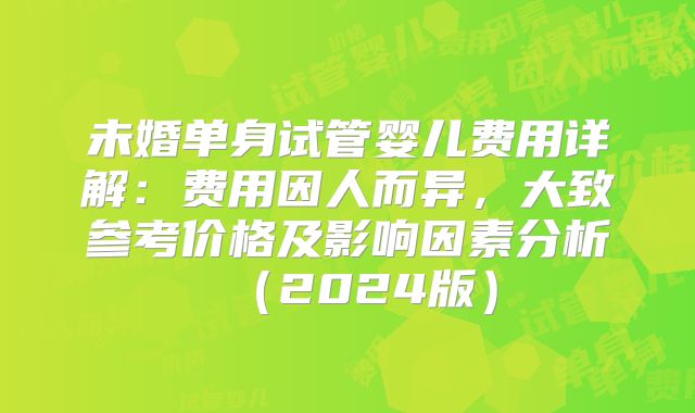 未婚单身试管婴儿费用详解：费用因人而异，大致参考价格及影响因素分析（2024版）