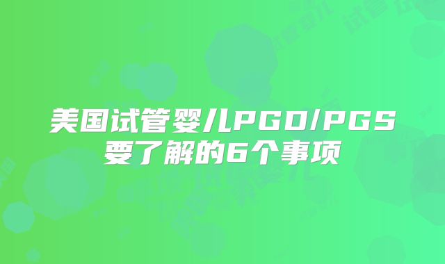 美国试管婴儿PGD/PGS要了解的6个事项