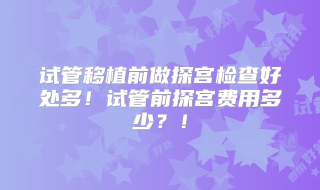 试管移植前做探宫检查好处多！试管前探宫费用多少？！