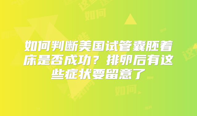 如何判断美国试管囊胚着床是否成功？排卵后有这些症状要留意了