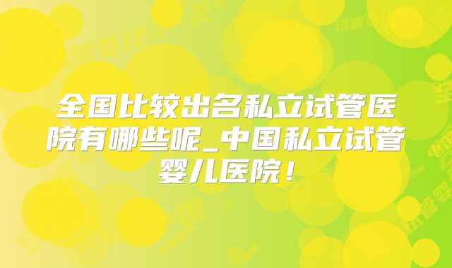 全国比较出名私立试管医院有哪些呢_中国私立试管婴儿医院!