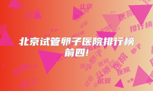 北京试管卵子医院排行榜前四!