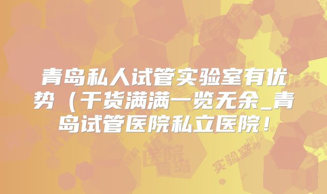 青岛私人试管实验室有优势（干货满满一览无余_青岛试管医院私立医院！