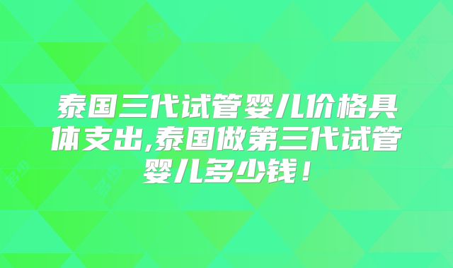 泰国三代试管婴儿价格具体支出,泰国做第三代试管婴儿多少钱！