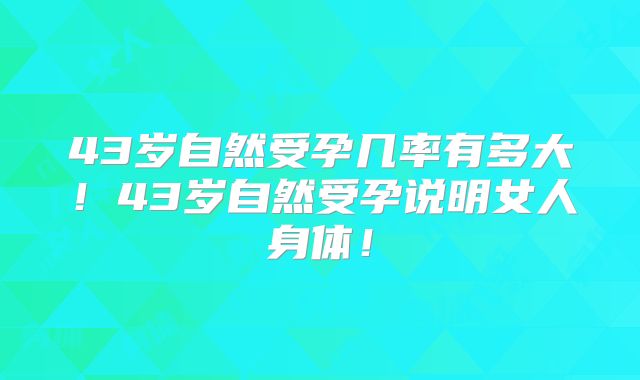 43岁自然受孕几率有多大！43岁自然受孕说明女人身体！