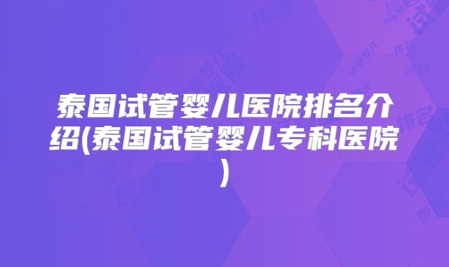 泰国试管婴儿医院排名介绍(泰国试管婴儿专科医院)