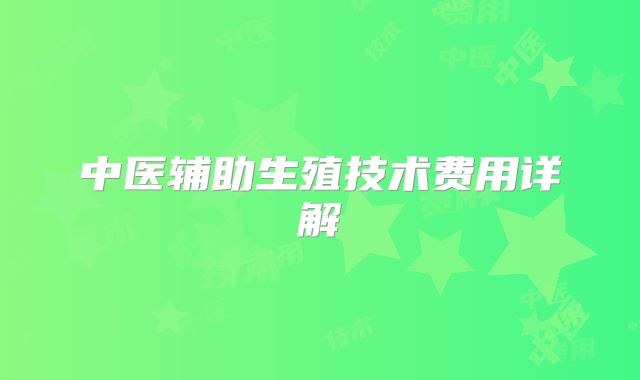 中医辅助生殖技术费用详解