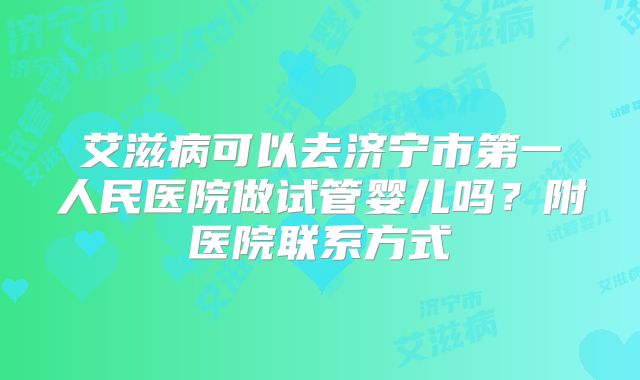 艾滋病可以去济宁市第一人民医院做试管婴儿吗？附医院联系方式