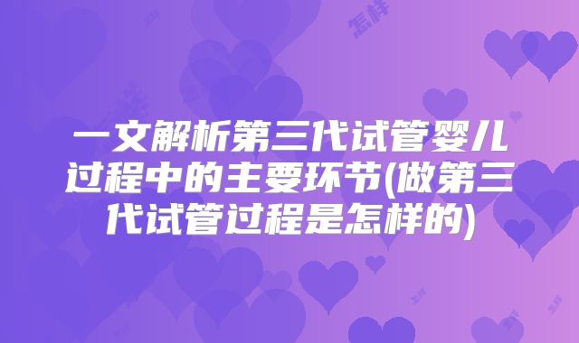 一文解析第三代试管婴儿过程中的主要环节(做第三代试管过程是怎样的)