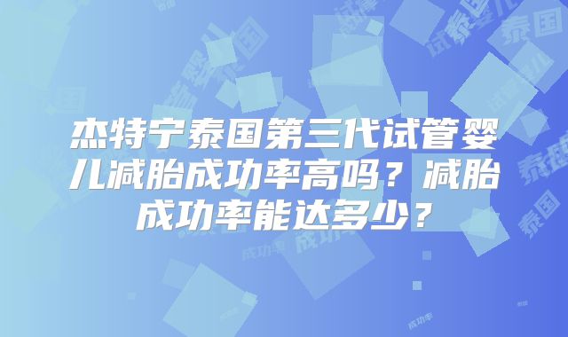 杰特宁泰国第三代试管婴儿减胎成功率高吗？减胎成功率能达多少？