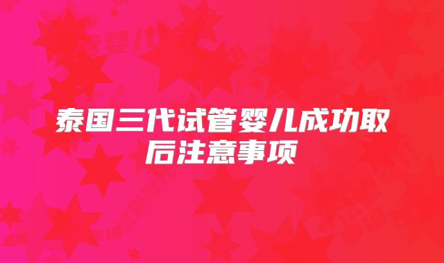泰国三代试管婴儿成功取后注意事项