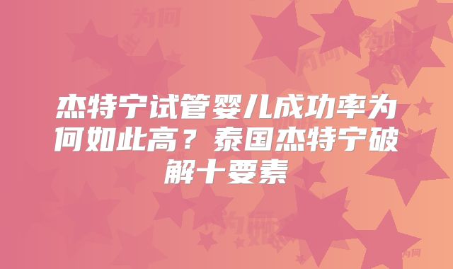 杰特宁试管婴儿成功率为何如此高?泰国杰特宁破解十要素