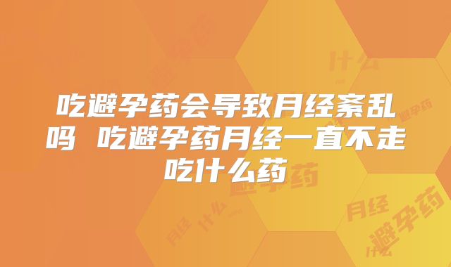 吃避孕药会导致月经紊乱吗 吃避孕药月经一直不走吃什么药