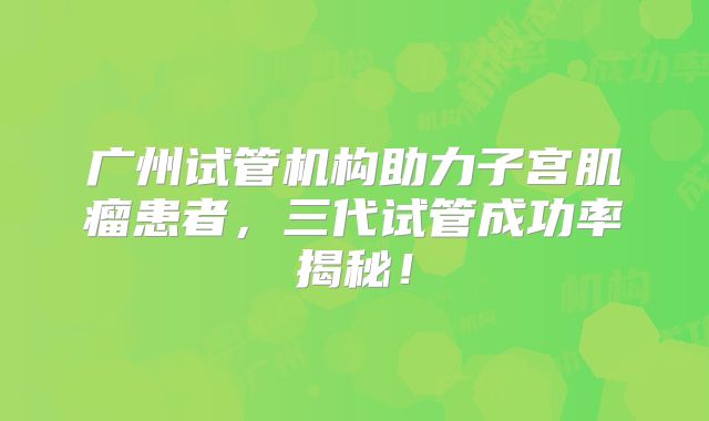 广州试管机构助力子宫肌瘤患者,三代试管成功率揭秘!