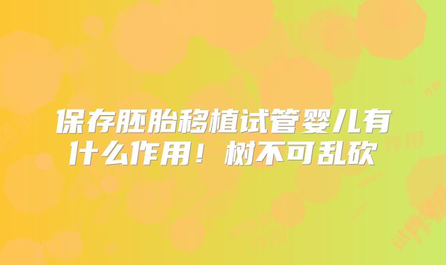 保存胚胎移植试管婴儿有什么作用！树不可乱砍