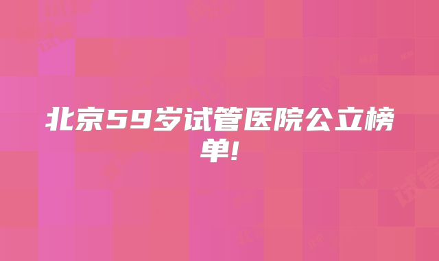 北京59岁试管医院公立榜单!
