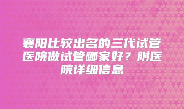襄阳比较出名的三代试管医院做试管哪家好？附医院详细信息