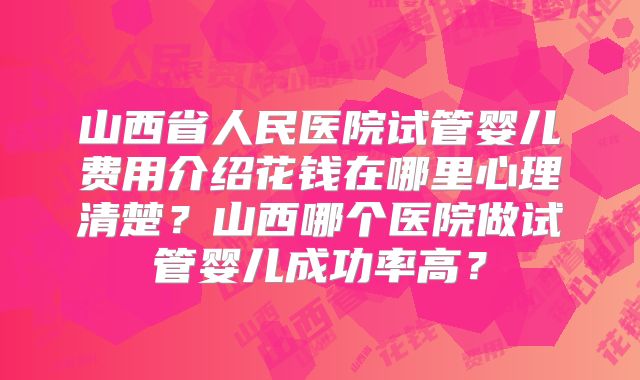 山西省人民医院试管婴儿费用介绍花钱在哪里心理清楚？山西哪个医院做试管婴儿成功率高？