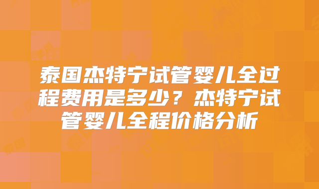 泰国杰特宁试管婴儿全过程费用是多少？杰特宁试管婴儿全程价格分析
