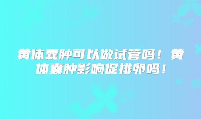 黄体囊肿可以做试管吗！黄体囊肿影响促排卵吗！