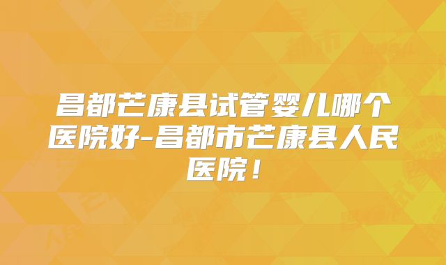 昌都芒康县试管婴儿哪个医院好-昌都市芒康县人民医院！