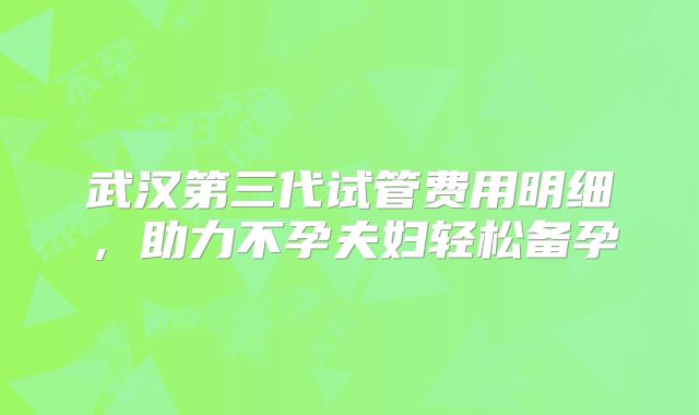 武汉第三代试管费用明细，助力不孕夫妇轻松备孕
