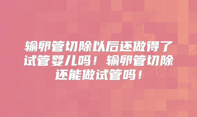 输卵管切除以后还做得了试管婴儿吗！输卵管切除还能做试管吗！