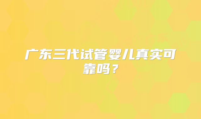广东三代试管婴儿真实可靠吗?