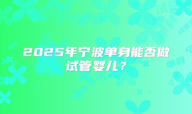 2025年宁波单身能否做试管婴儿？