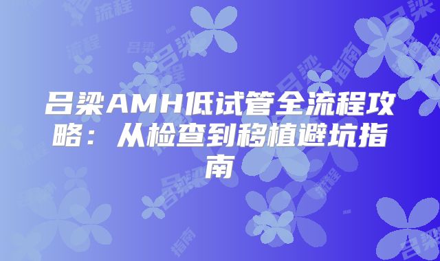 吕梁AMH低试管全流程攻略：从检查到移植避坑指南