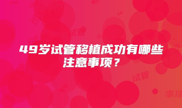 49岁试管移植成功有哪些注意事项？