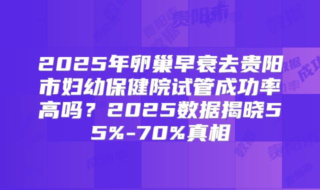 2025年卵巢早衰去贵阳市妇幼保健院试管成功率高吗？2025数据揭晓55%-70%真相