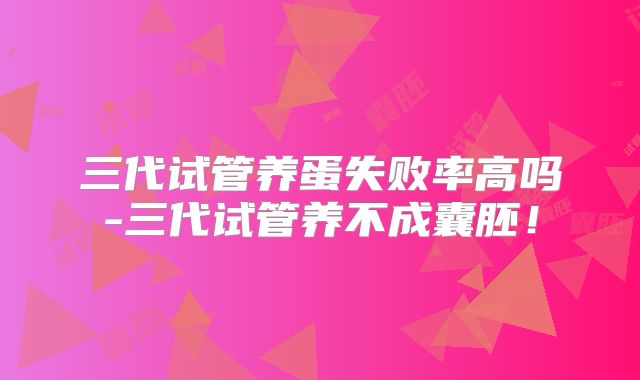 三代试管养蛋失败率高吗-三代试管养不成囊胚！