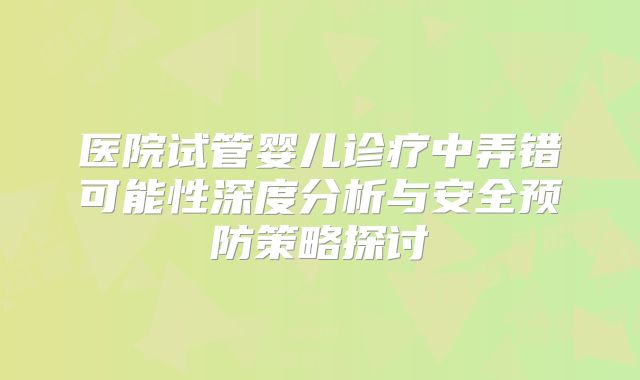 医院试管婴儿诊疗中弄错可能性深度分析与安全预防策略探讨