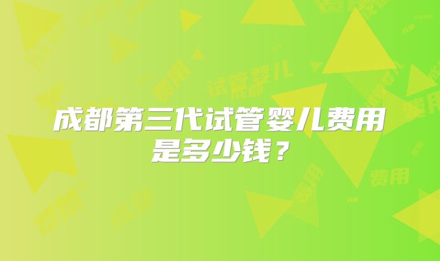 成都第三代试管婴儿费用是多少钱?