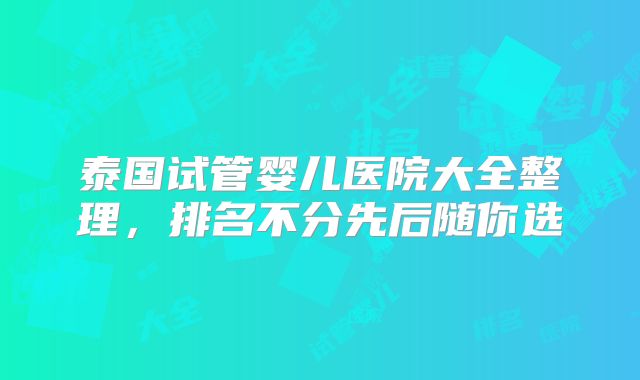 泰国试管婴儿医院大全整理，排名不分先后随你选