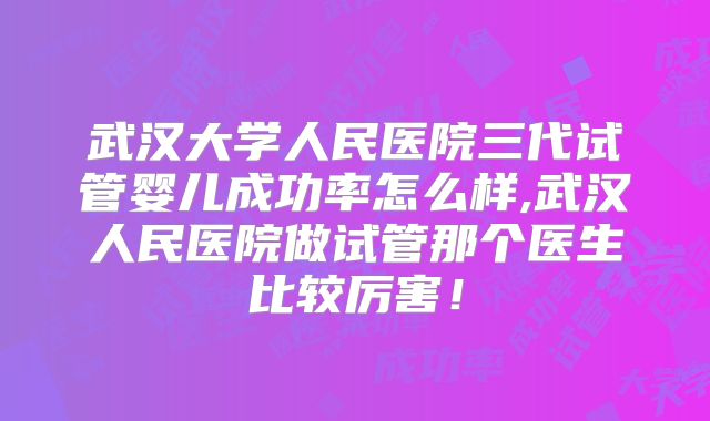 武汉大学人民医院三代试管婴儿成功率怎么样,武汉人民医院做试管那个医生比较厉害!