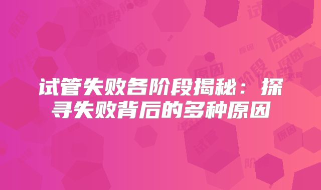 试管失败各阶段揭秘：探寻失败背后的多种原因