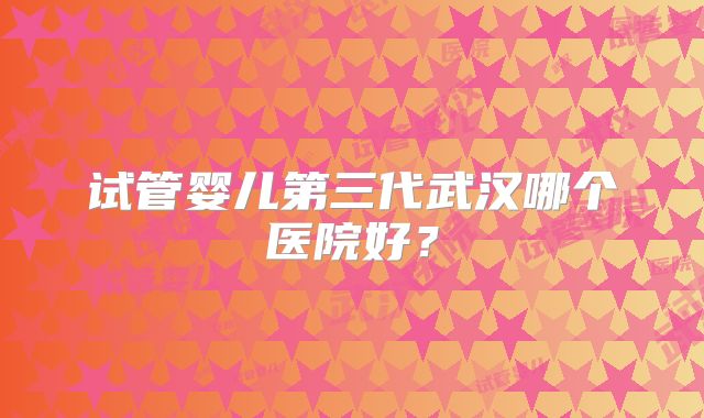 试管婴儿第三代武汉哪个医院好?