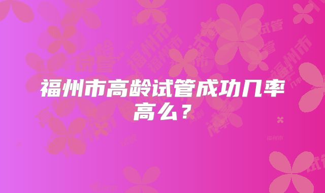 福州市高龄试管成功几率高么？