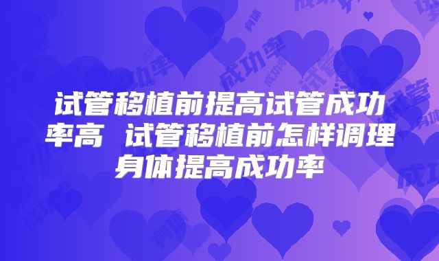 试管移植前提高试管成功率高 试管移植前怎样调理身体提高成功率