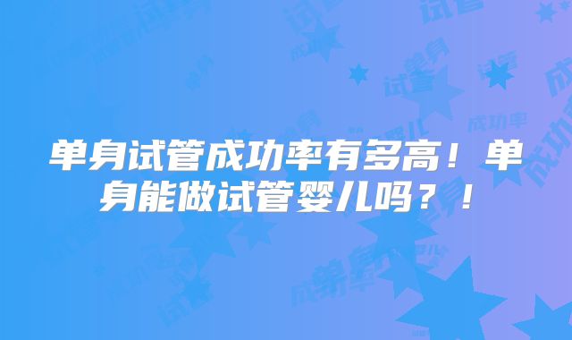 单身试管成功率有多高！单身能做试管婴儿吗？！