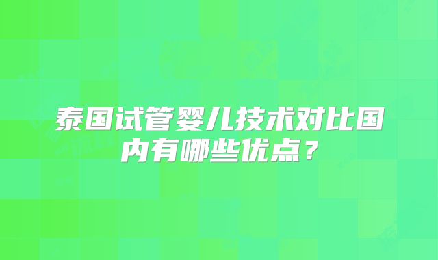 泰国试管婴儿技术对比国内有哪些优点？
