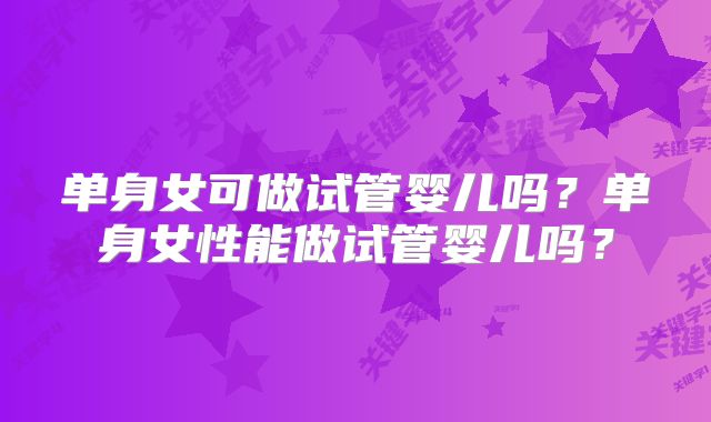 单身女可做试管婴儿吗？单身女性能做试管婴儿吗？