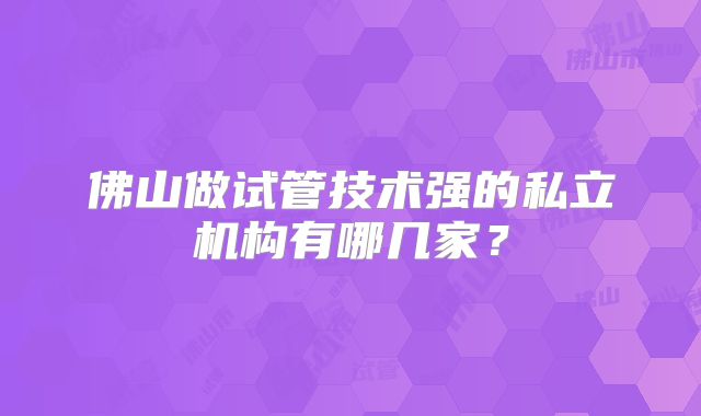 佛山做试管技术强的私立机构有哪几家？