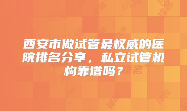 西安市做试管最权威的医院排名分享，私立试管机构靠谱吗？
